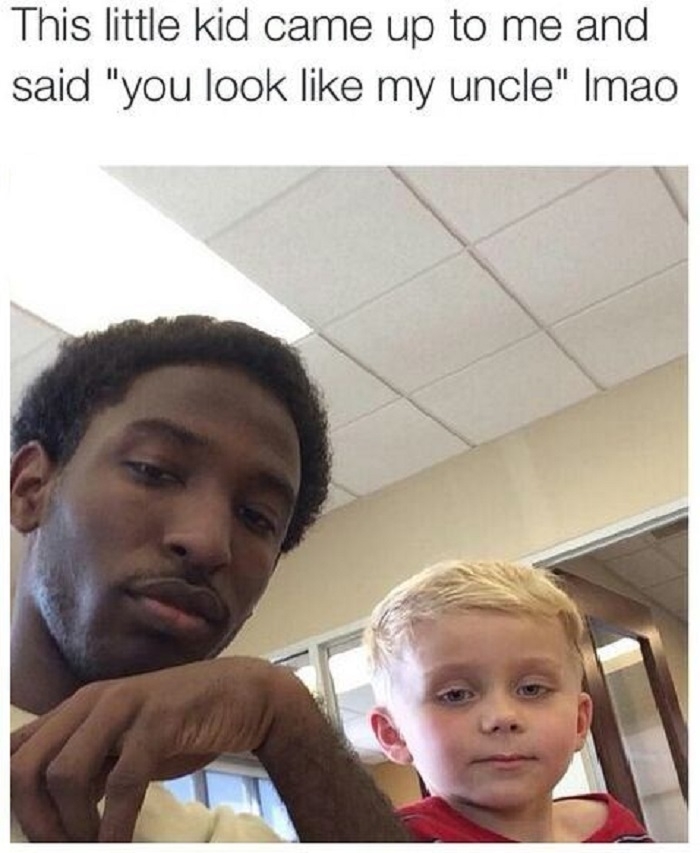 You look like my uncle!