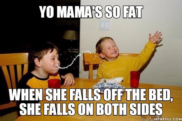 Yo mama's so fat..