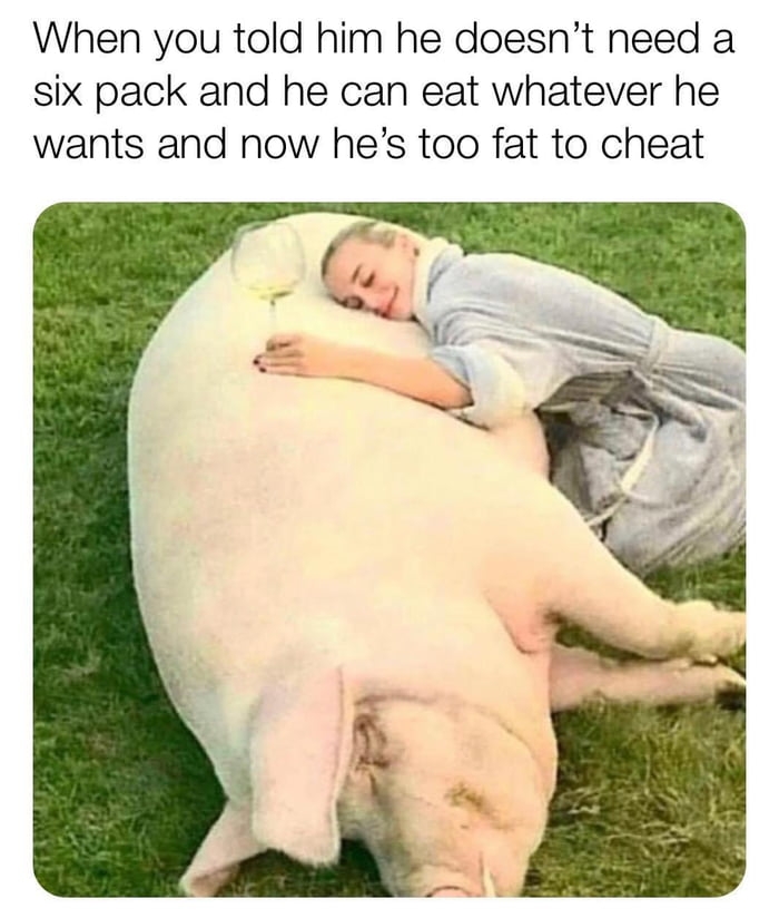 He's too fat to cheat
