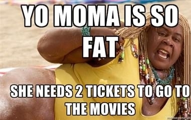 Yo momma's so fat. 