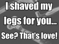 I shaved my legs for you
