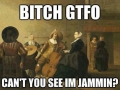 I'm jamming b*tch